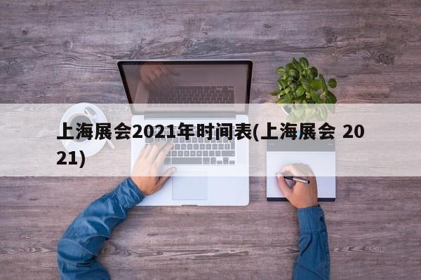 上海展会2021年时间表(上海展会 2021)