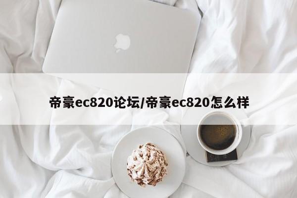 帝豪ec820论坛/帝豪ec820怎么样