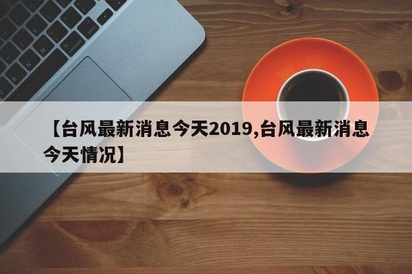 【台风最新消息今天2019,台风最新消息今天情况】