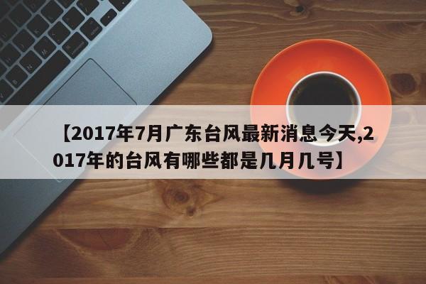 【2017年7月广东台风最新消息今天,2017年的台风有哪些都是几月几号】
