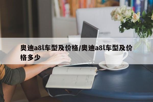 奥迪a8l车型及价格/奥迪a8l车型及价格多少