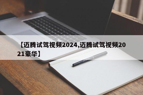【迈腾试驾视频2024,迈腾试驾视频2021豪华】