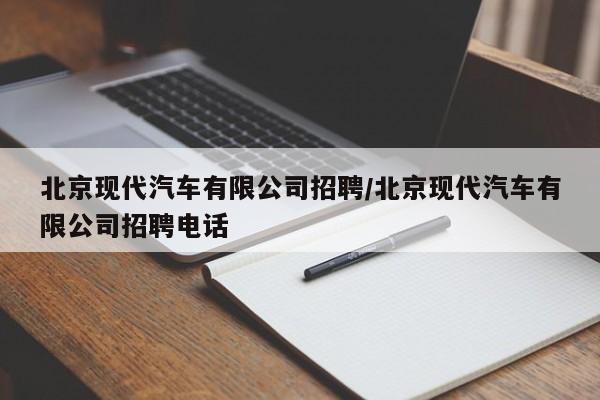 北京现代汽车有限公司招聘/北京现代汽车有限公司招聘电话