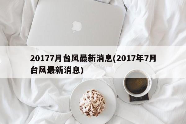 20177月台风最新消息(2017年7月台风最新消息)