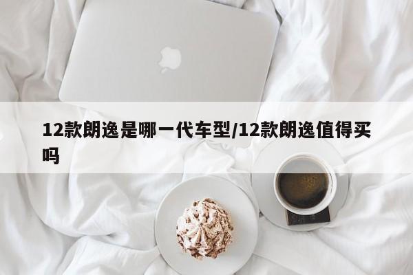 12款朗逸是哪一代车型/12款朗逸值得买吗