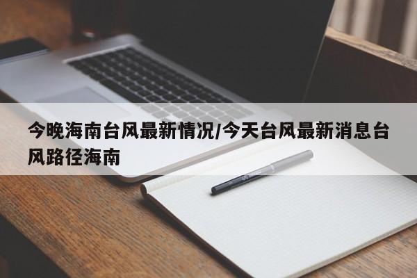 今晚海南台风最新情况/今天台风最新消息台风路径海南