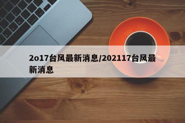 2o17台风最新消息/202117台风最新消息