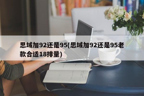 思域加92还是95(思域加92还是95老款合适18排量)