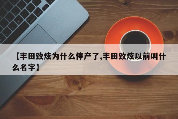 【丰田致炫为什么停产了,丰田致炫以前叫什么名字】