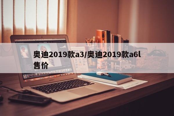 奥迪2019款a3/奥迪2019款a6l售价