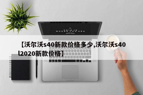 【沃尔沃s40新款价格多少,沃尔沃s40l2020新款价格】