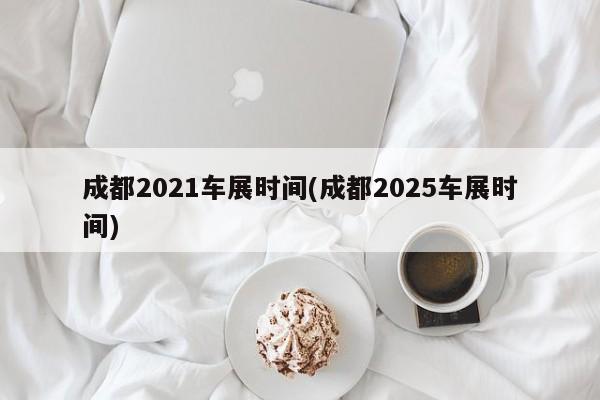 成都2021车展时间(成都2025车展时间)