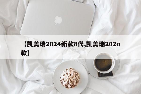 【凯美瑞2024新款8代,凯美瑞202o款】