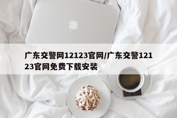 广东交警网12123官网/广东交警12123官网免费下载安装
