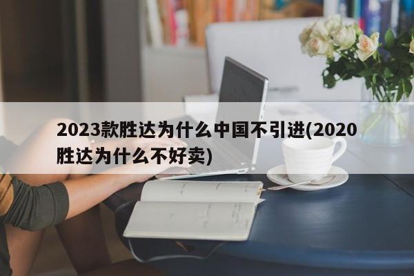 2023款胜达为什么中国不引进(2020胜达为什么不好卖)