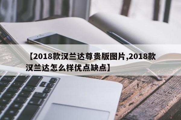 【2018款汉兰达尊贵版图片,2018款汉兰达怎么样优点缺点】