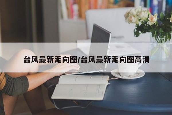 台风最新走向图/台风最新走向图高清