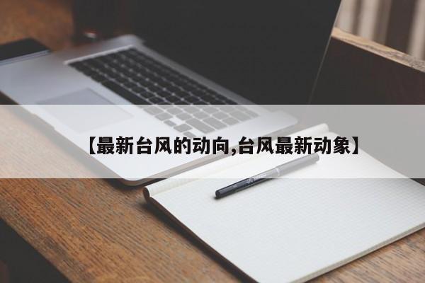 【最新台风的动向,台风最新动象】