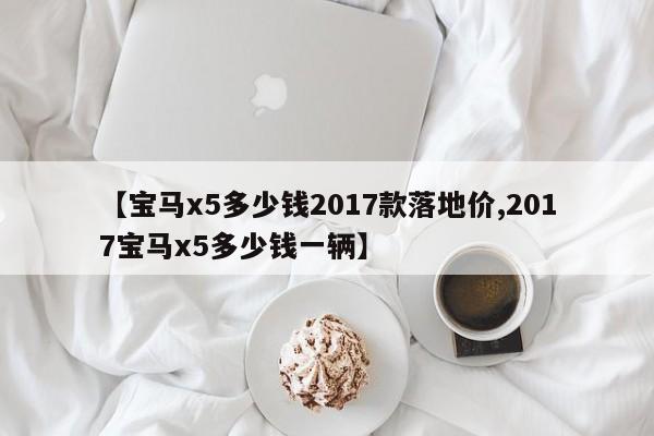 【宝马x5多少钱2017款落地价,2017宝马x5多少钱一辆】