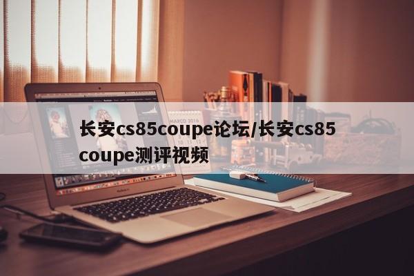 长安cs85coupe论坛/长安cs85coupe测评视频