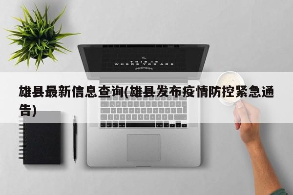 雄县最新信息查询(雄县发布疫情防控紧急通告)