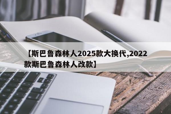 【斯巴鲁森林人2025款大换代,2022款斯巴鲁森林人改款】