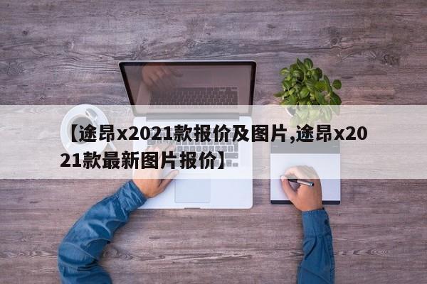 【途昂x2021款报价及图片,途昂x2021款最新图片报价】