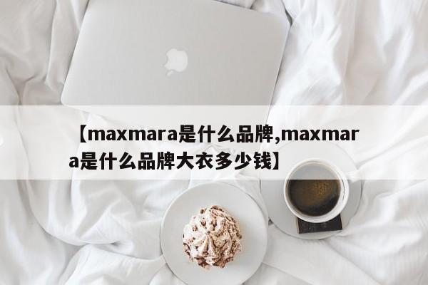 【maxmara是什么品牌,maxmara是什么品牌大衣多少钱】