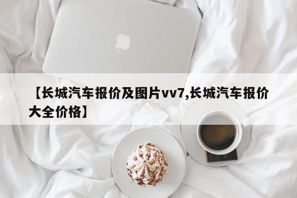 【长城汽车报价及图片vv7,长城汽车报价大全价格】