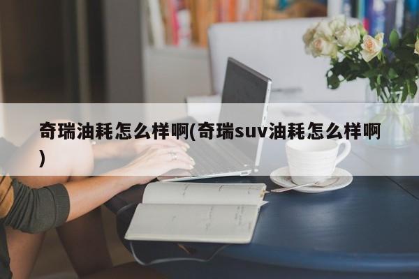 奇瑞油耗怎么样啊(奇瑞suv油耗怎么样啊)