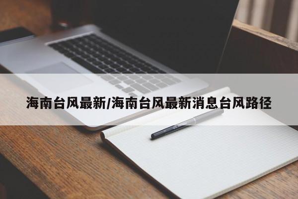 海南台风最新/海南台风最新消息台风路径