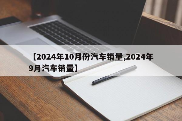 【2024年10月份汽车销量,2024年9月汽车销量】