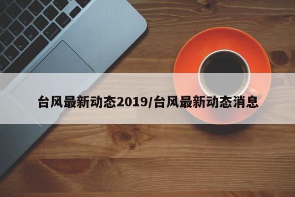台风最新动态2019/台风最新动态消息