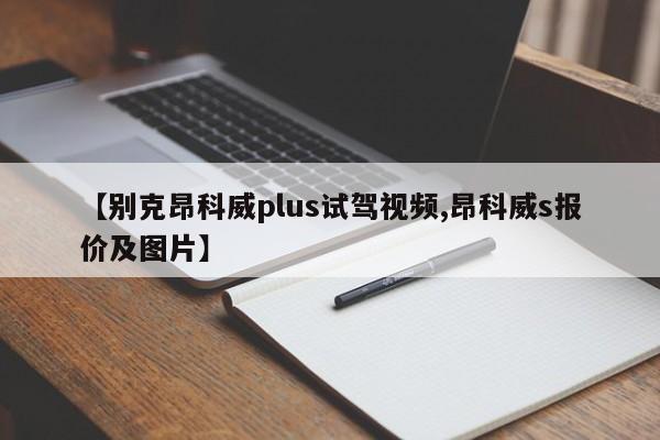 【别克昂科威plus试驾视频,昂科威s报价及图片】