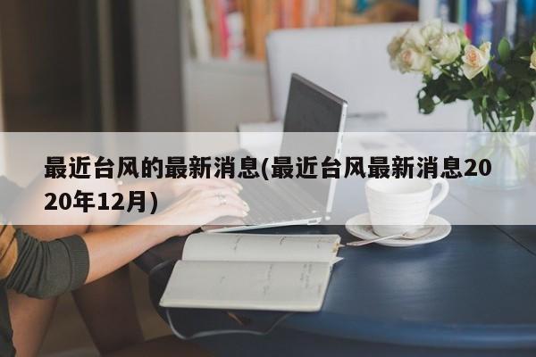 最近台风的最新消息(最近台风最新消息2020年12月)