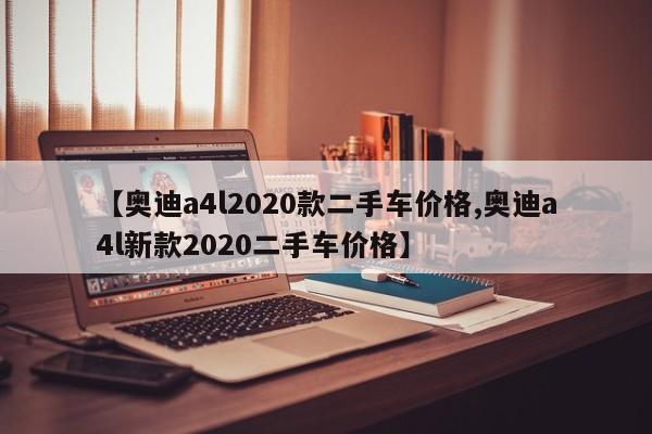 【奥迪a4l2020款二手车价格,奥迪a4l新款2020二手车价格】