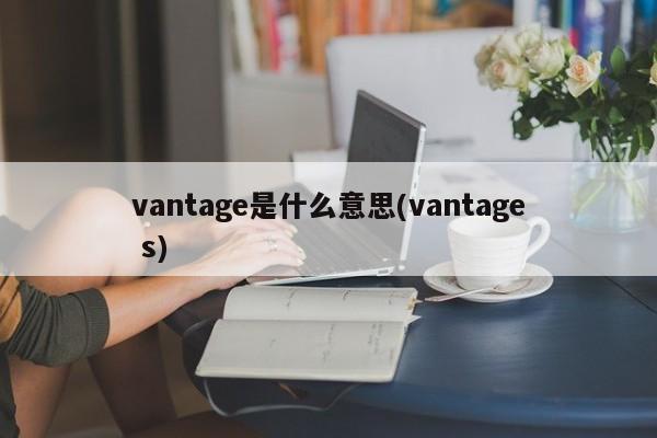 vantage是什么意思(vantage s)