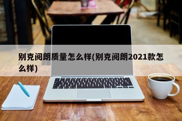 别克阅朗质量怎么样(别克阅朗2021款怎么样)