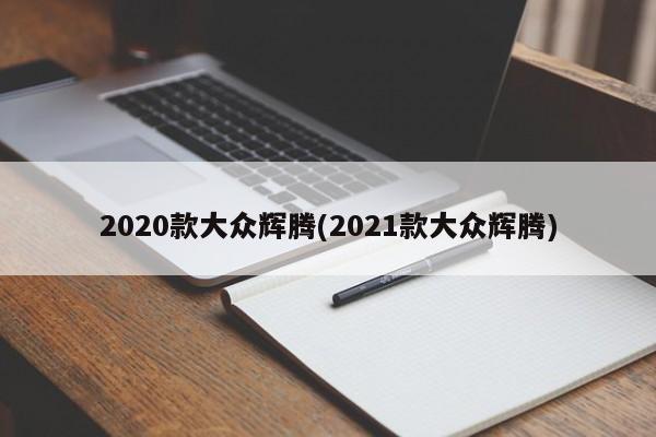 2020款大众辉腾(2021款大众辉腾)