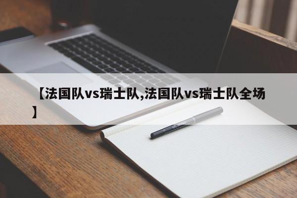 【法国队vs瑞士队,法国队vs瑞士队全场】