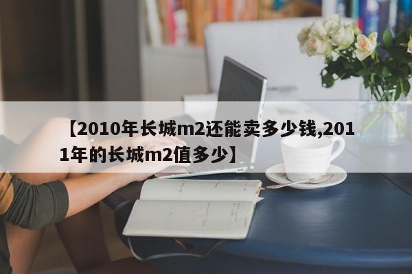 【2010年长城m2还能卖多少钱,2011年的长城m2值多少】